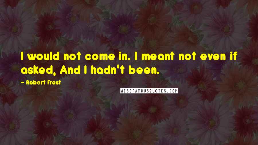 Robert Frost Quotes: I would not come in. I meant not even if asked, And I hadn't been.