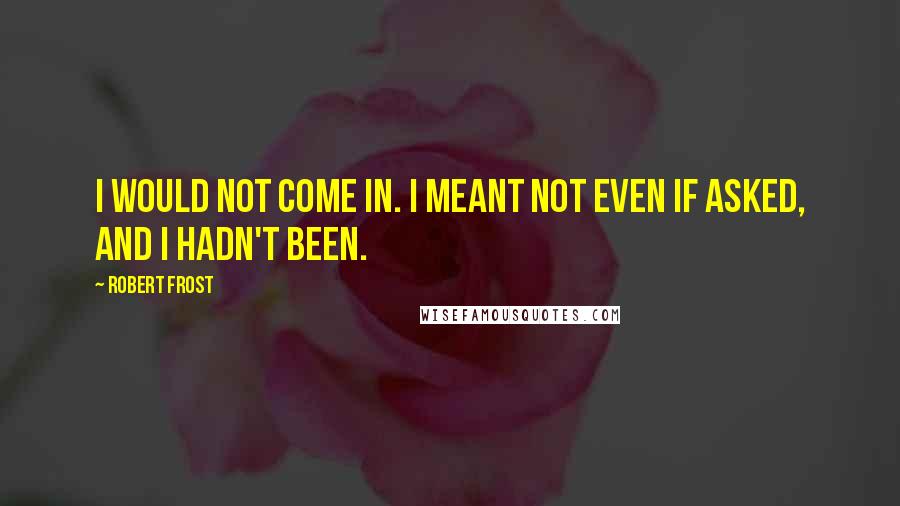 Robert Frost Quotes: I would not come in. I meant not even if asked, And I hadn't been.