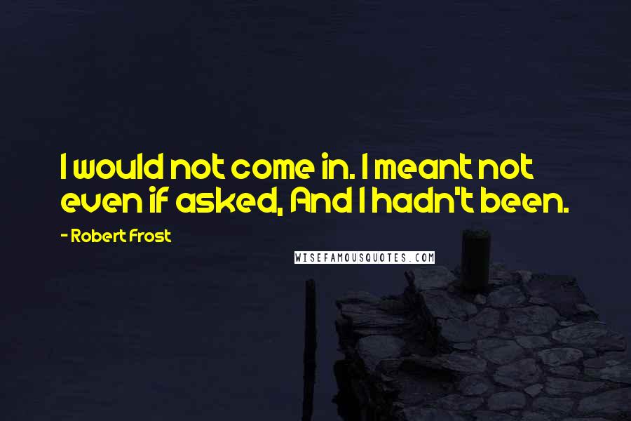 Robert Frost Quotes: I would not come in. I meant not even if asked, And I hadn't been.