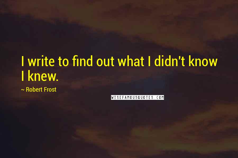 Robert Frost Quotes: I write to find out what I didn't know I knew.