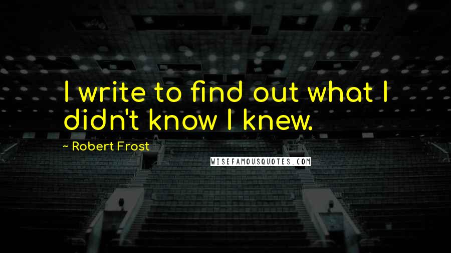 Robert Frost Quotes: I write to find out what I didn't know I knew.