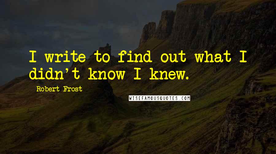 Robert Frost Quotes: I write to find out what I didn't know I knew.
