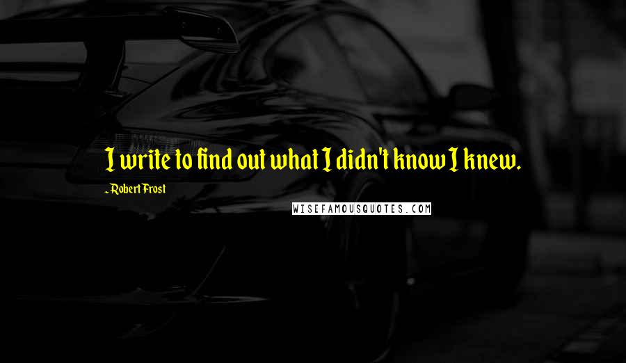 Robert Frost Quotes: I write to find out what I didn't know I knew.