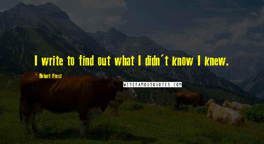 Robert Frost Quotes: I write to find out what I didn't know I knew.