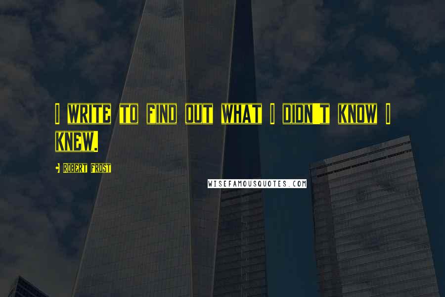 Robert Frost Quotes: I write to find out what I didn't know I knew.