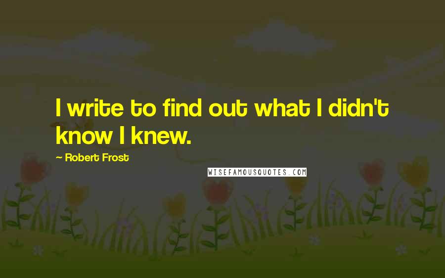 Robert Frost Quotes: I write to find out what I didn't know I knew.