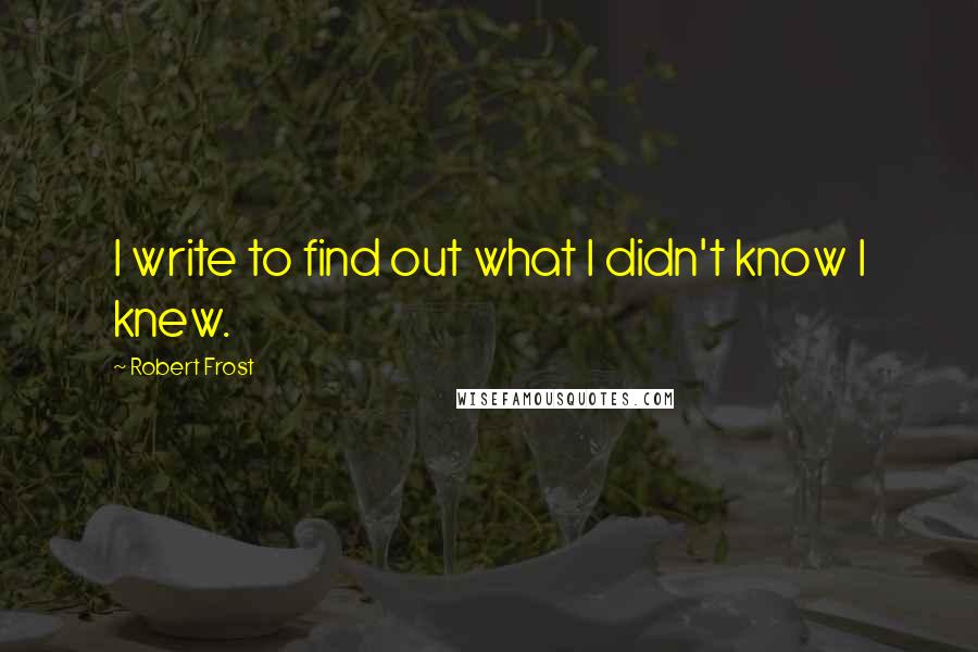 Robert Frost Quotes: I write to find out what I didn't know I knew.