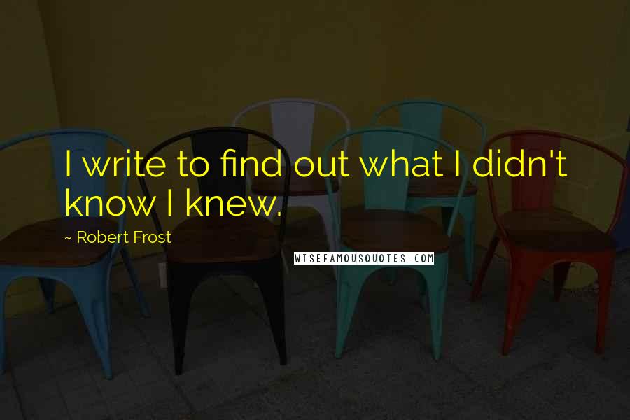 Robert Frost Quotes: I write to find out what I didn't know I knew.