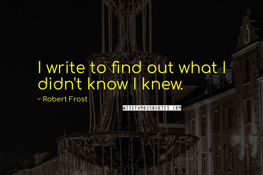 Robert Frost Quotes: I write to find out what I didn't know I knew.