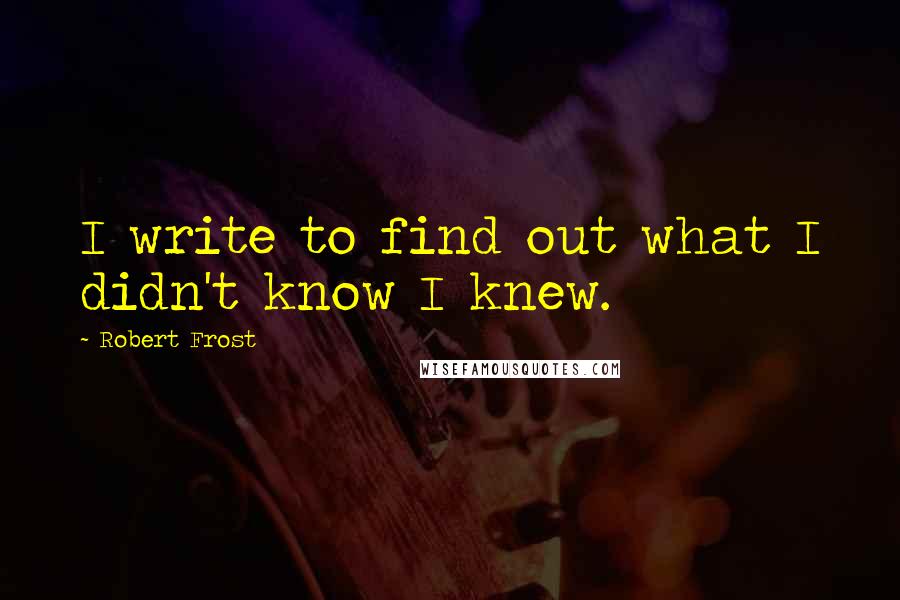 Robert Frost Quotes: I write to find out what I didn't know I knew.