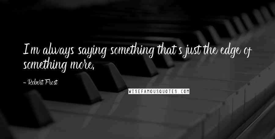 Robert Frost Quotes: I'm always saying something that's just the edge of something more.