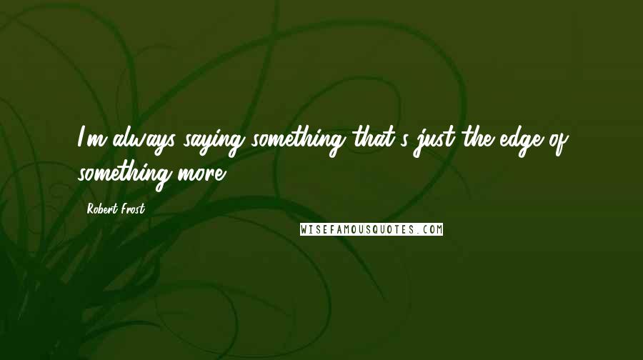 Robert Frost Quotes: I'm always saying something that's just the edge of something more.