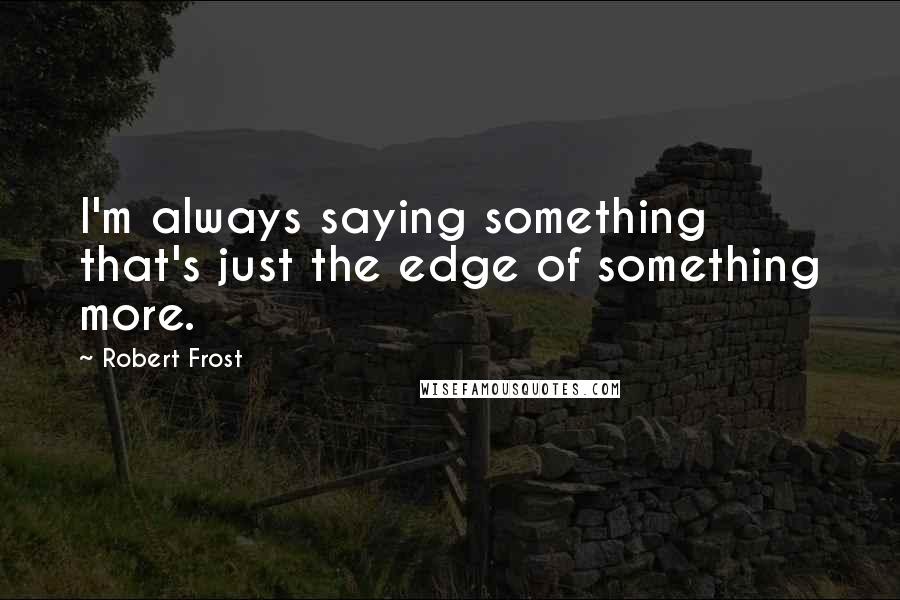 Robert Frost Quotes: I'm always saying something that's just the edge of something more.