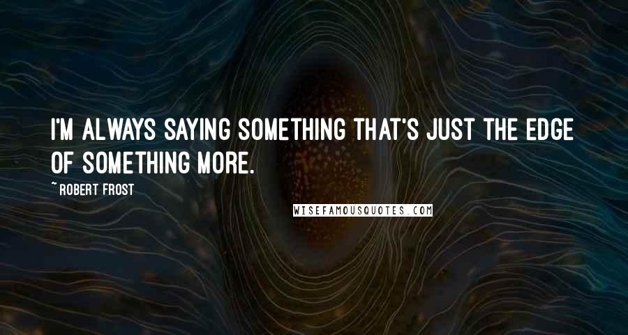 Robert Frost Quotes: I'm always saying something that's just the edge of something more.
