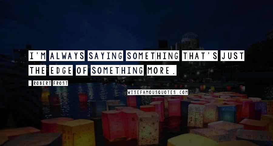 Robert Frost Quotes: I'm always saying something that's just the edge of something more.