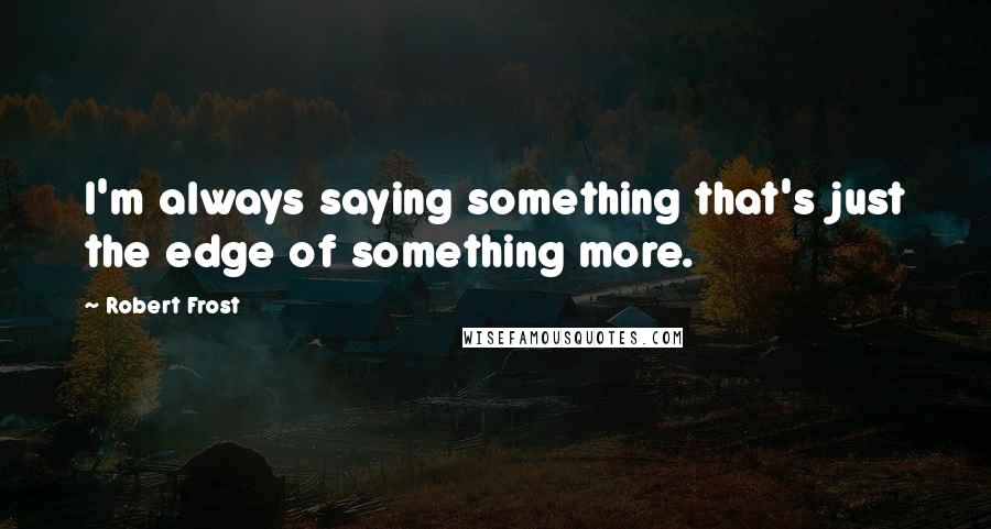 Robert Frost Quotes: I'm always saying something that's just the edge of something more.