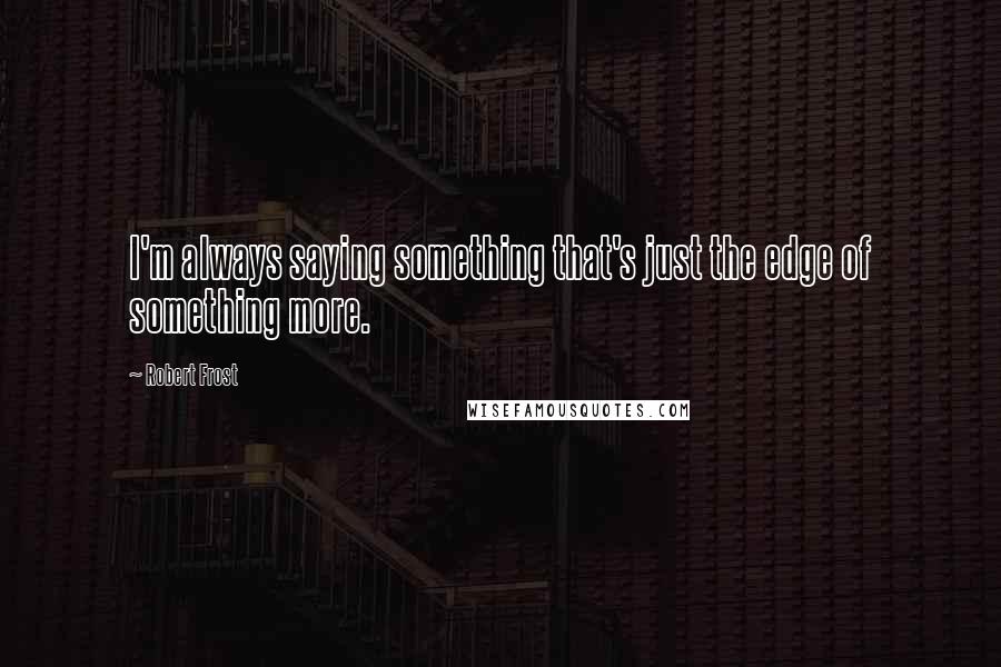 Robert Frost Quotes: I'm always saying something that's just the edge of something more.