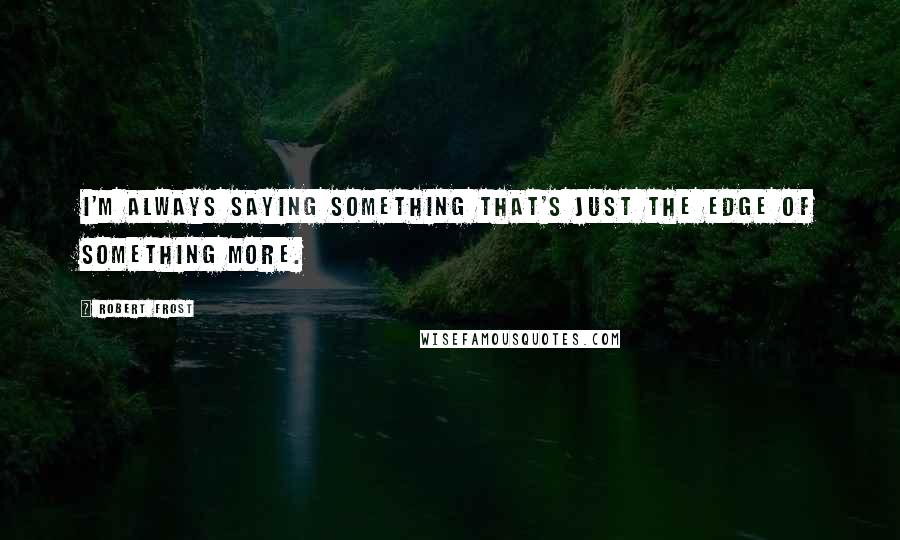 Robert Frost Quotes: I'm always saying something that's just the edge of something more.