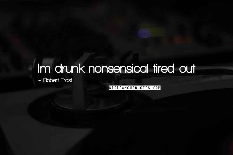 Robert Frost Quotes: I'm drunk-nonsensical tired out.