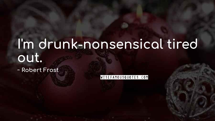 Robert Frost Quotes: I'm drunk-nonsensical tired out.