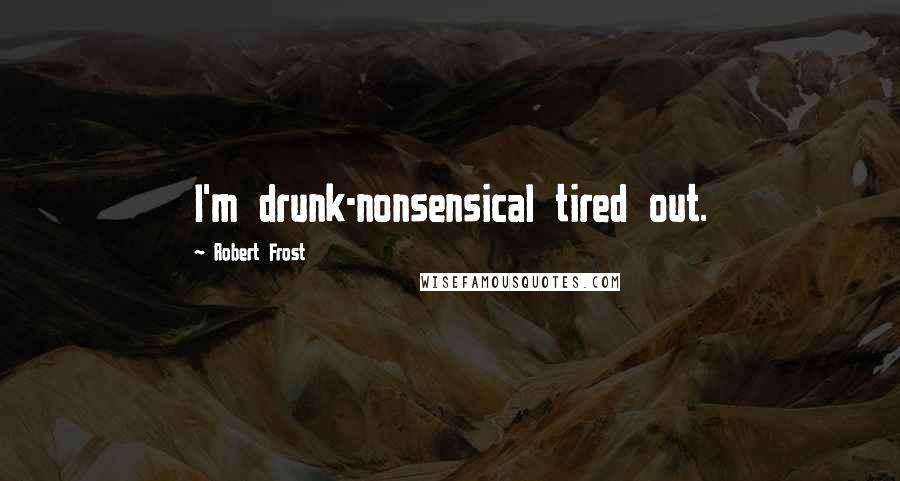 Robert Frost Quotes: I'm drunk-nonsensical tired out.