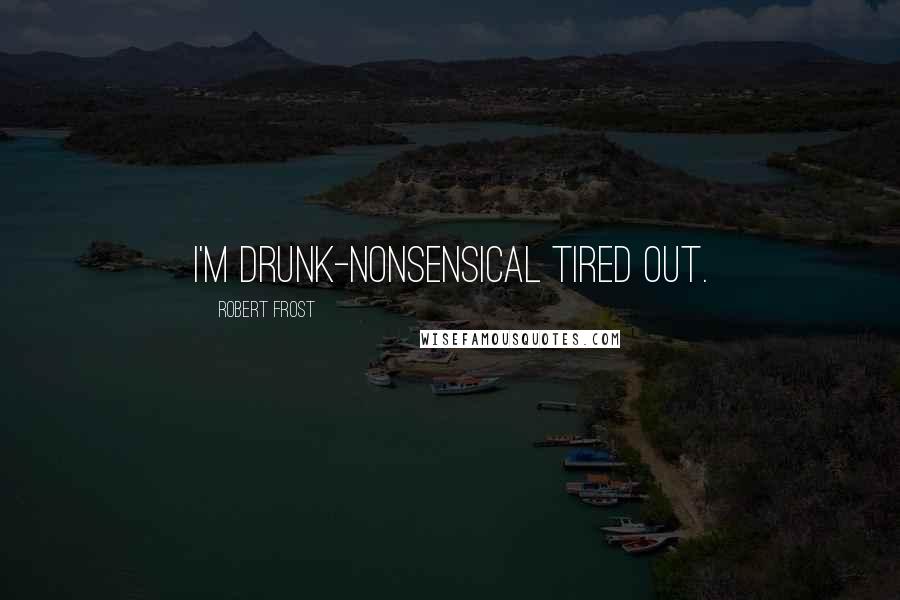 Robert Frost Quotes: I'm drunk-nonsensical tired out.