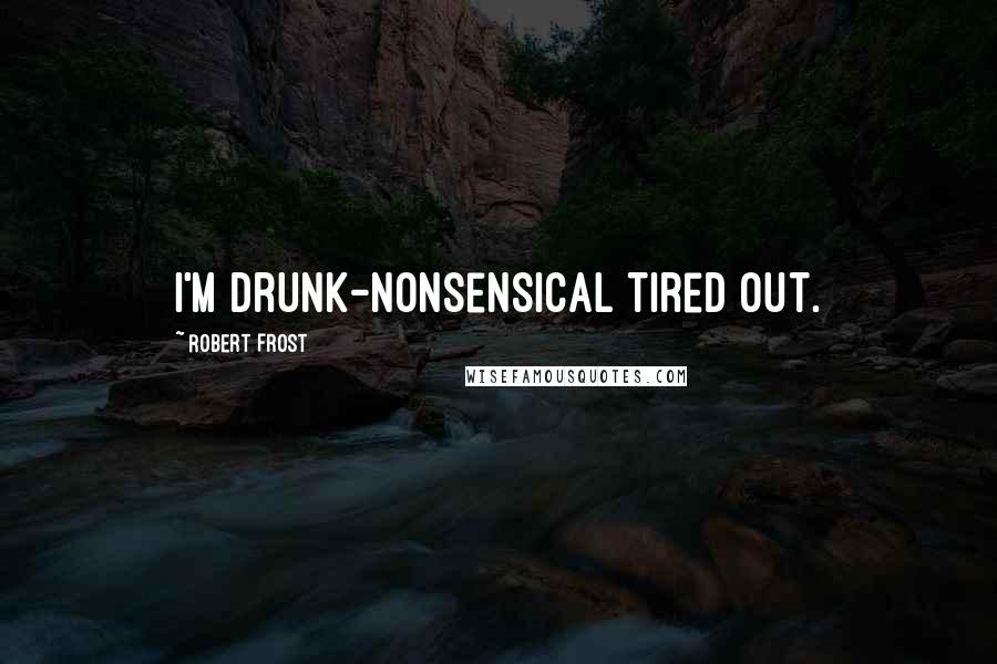 Robert Frost Quotes: I'm drunk-nonsensical tired out.