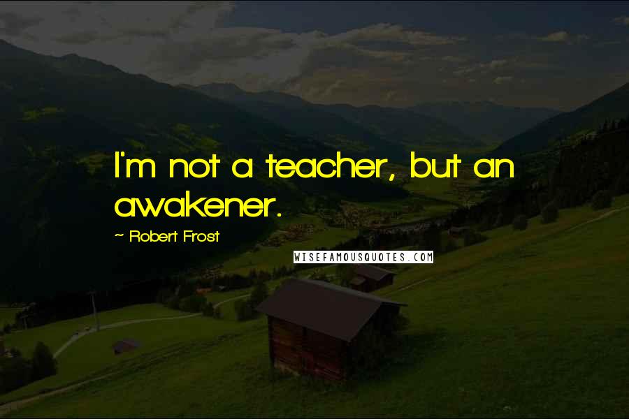 Robert Frost Quotes: I'm not a teacher, but an awakener.