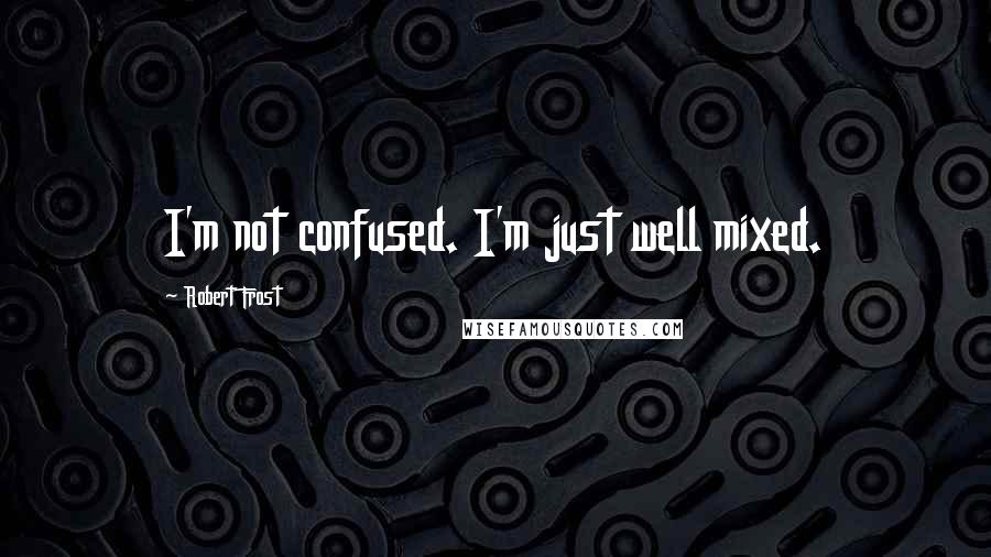 Robert Frost Quotes: I'm not confused. I'm just well mixed.