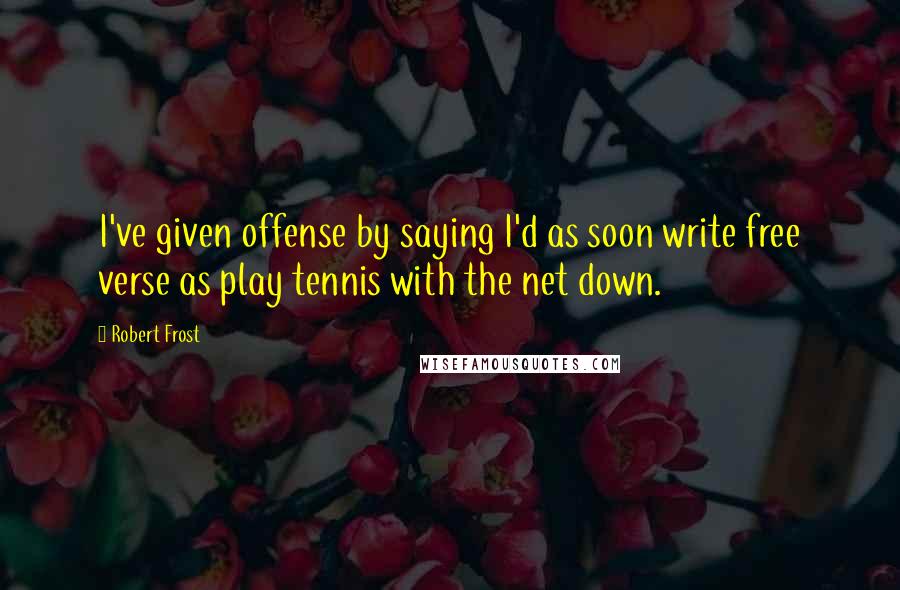 Robert Frost Quotes: I've given offense by saying I'd as soon write free verse as play tennis with the net down.