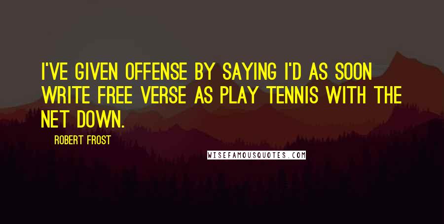 Robert Frost Quotes: I've given offense by saying I'd as soon write free verse as play tennis with the net down.