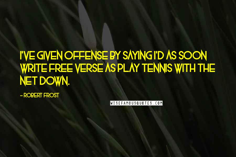 Robert Frost Quotes: I've given offense by saying I'd as soon write free verse as play tennis with the net down.