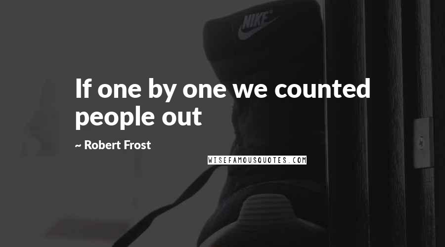 Robert Frost Quotes: If one by one we counted people out