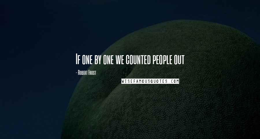 Robert Frost Quotes: If one by one we counted people out