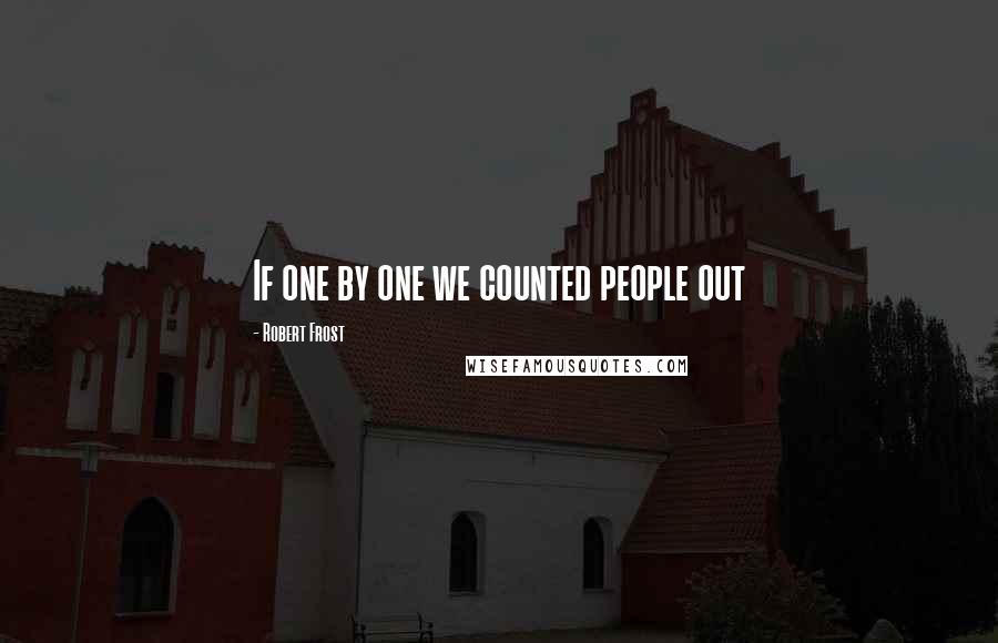 Robert Frost Quotes: If one by one we counted people out