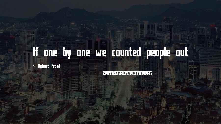 Robert Frost Quotes: If one by one we counted people out