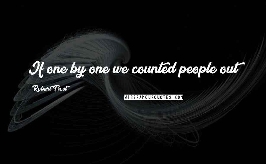 Robert Frost Quotes: If one by one we counted people out