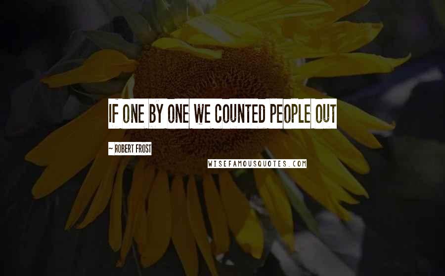 Robert Frost Quotes: If one by one we counted people out