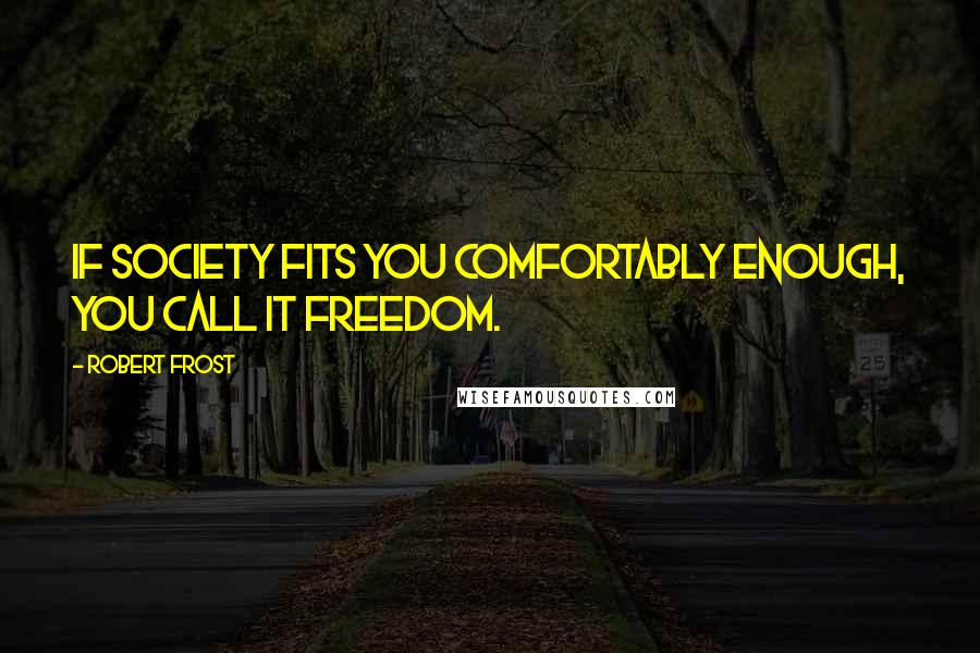 Robert Frost Quotes: If society fits you comfortably enough, you call it freedom.