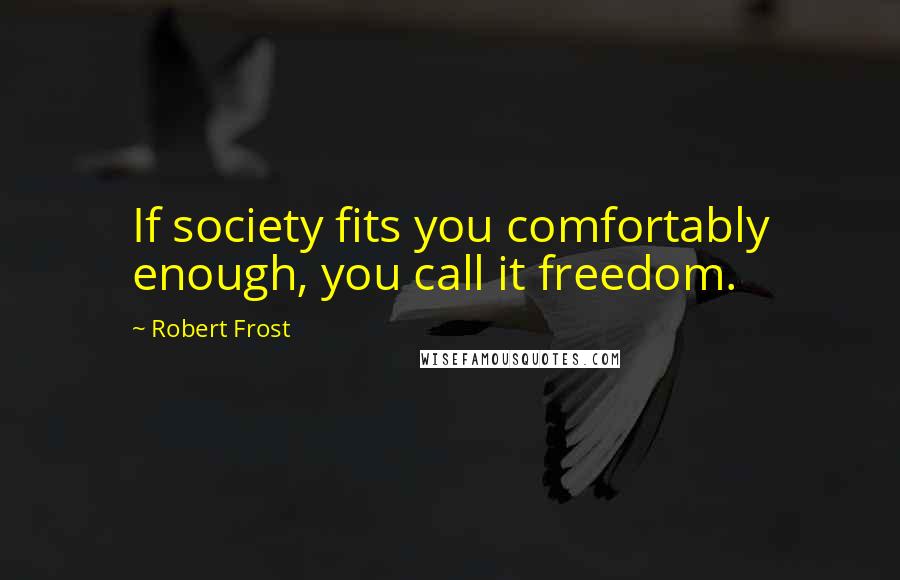 Robert Frost Quotes: If society fits you comfortably enough, you call it freedom.