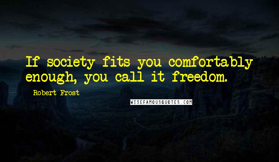 Robert Frost Quotes: If society fits you comfortably enough, you call it freedom.