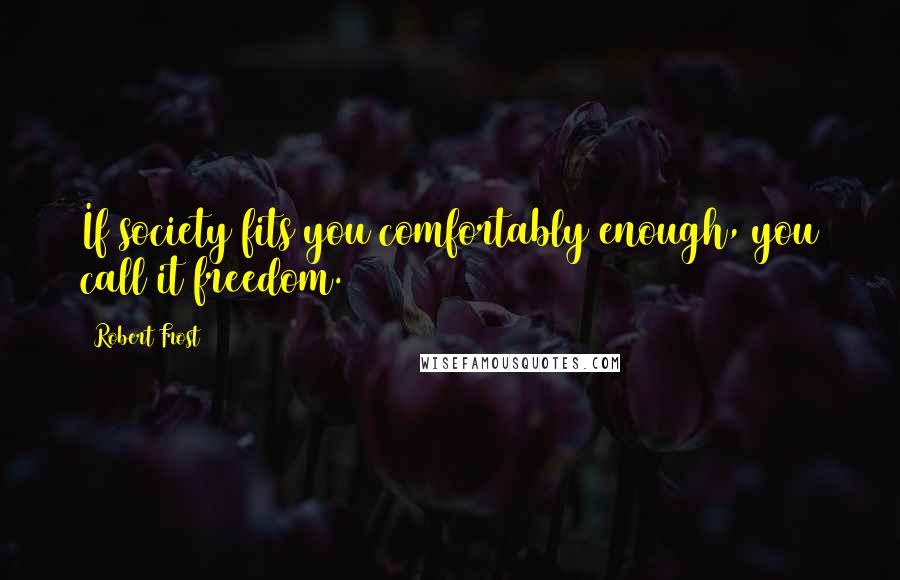 Robert Frost Quotes: If society fits you comfortably enough, you call it freedom.