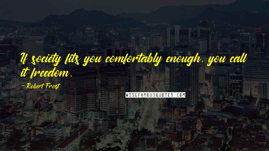 Robert Frost Quotes: If society fits you comfortably enough, you call it freedom.