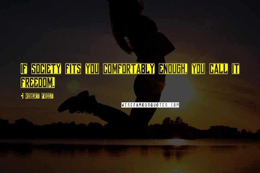 Robert Frost Quotes: If society fits you comfortably enough, you call it freedom.
