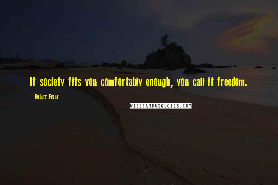 Robert Frost Quotes: If society fits you comfortably enough, you call it freedom.