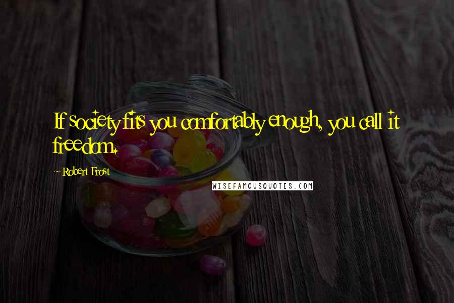Robert Frost Quotes: If society fits you comfortably enough, you call it freedom.