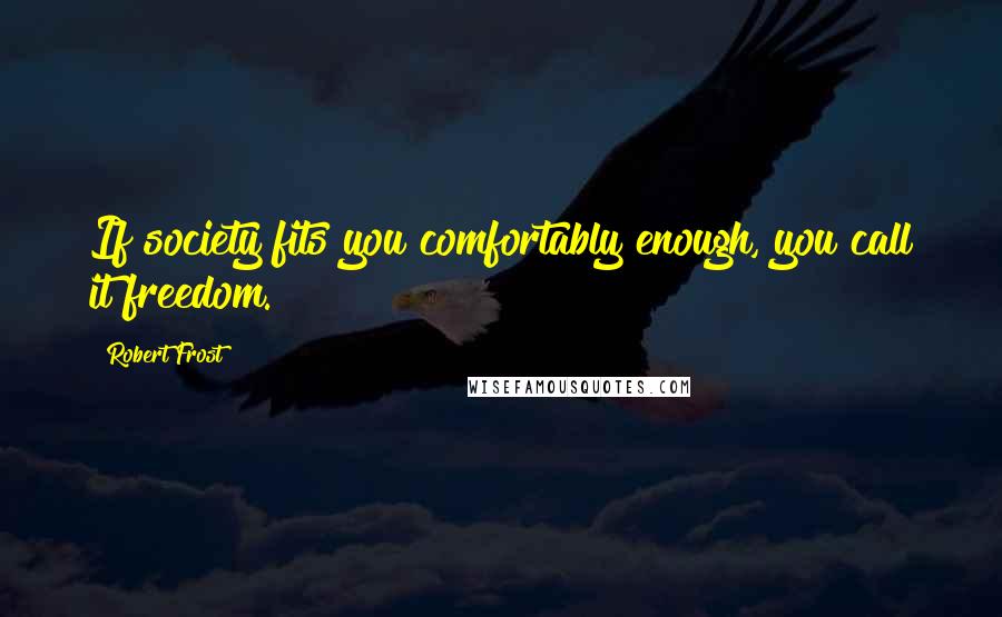 Robert Frost Quotes: If society fits you comfortably enough, you call it freedom.