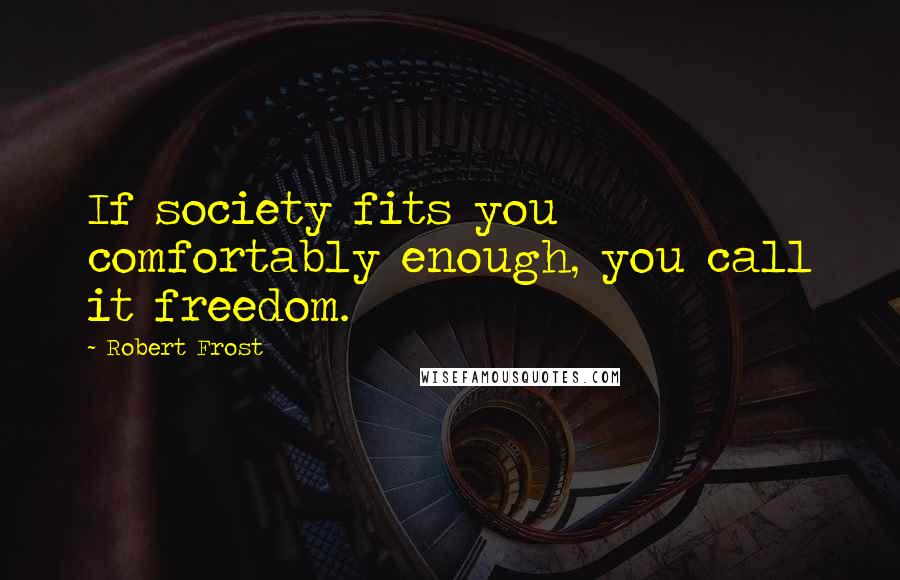 Robert Frost Quotes: If society fits you comfortably enough, you call it freedom.