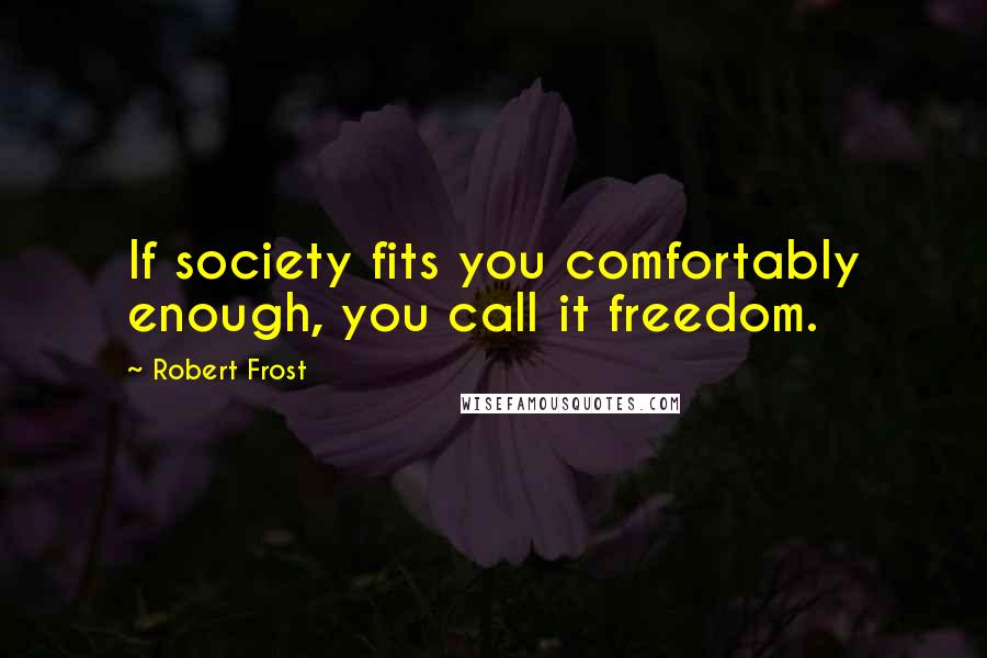 Robert Frost Quotes: If society fits you comfortably enough, you call it freedom.