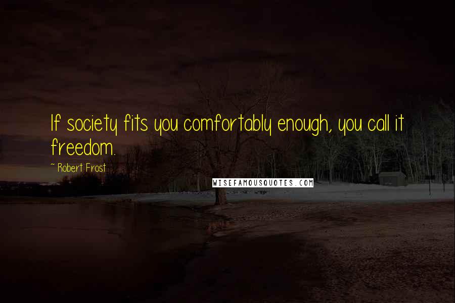 Robert Frost Quotes: If society fits you comfortably enough, you call it freedom.